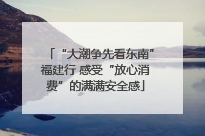 “大潮争先看东南”福建行 感受“放心消费”的满满安全感